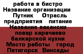 работа в бистро › Название организации ­ “Путник“ › Отрасль предприятия ­ питание › Название вакансии ­ повар карачаево-балкарской кухни › Место работы ­ город Пятигорск ,Винсады › Минимальный оклад ­ 1 000 › Максимальный оклад ­ 1 000 › База расчета процента ­ от выручки › Возраст от ­ 18 › Возраст до ­ 55 - Ставропольский край, Пятигорск г. Работа » Вакансии   . Ставропольский край,Пятигорск г.